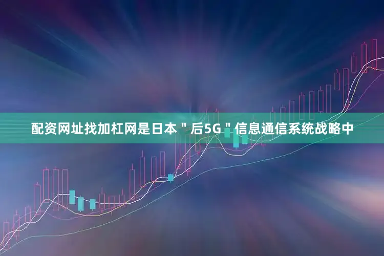 配资网址找加杠网是日本＂后5G＂信息通信系统战略中