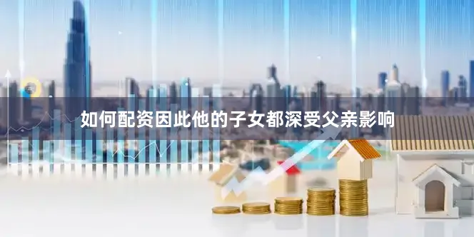 如何配资因此他的子女都深受父亲影响