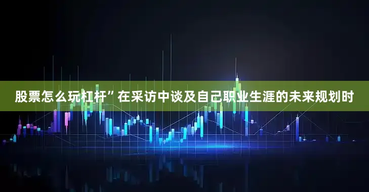股票怎么玩杠杆”在采访中谈及自己职业生涯的未来规划时