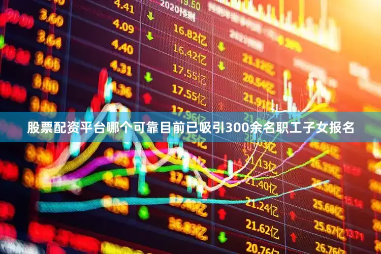 股票配资平台哪个可靠目前已吸引300余名职工子女报名