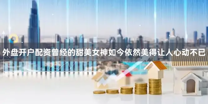 外盘开户配资曾经的甜美女神如今依然美得让人心动不已