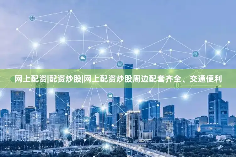 网上配资|配资炒股|网上配资炒股周边配套齐全、交通便利