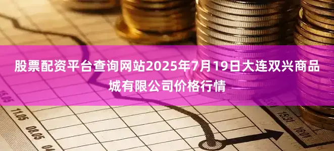 股票配资平台查询网站2025年7月19日大连双兴商品城有限公司价格行情