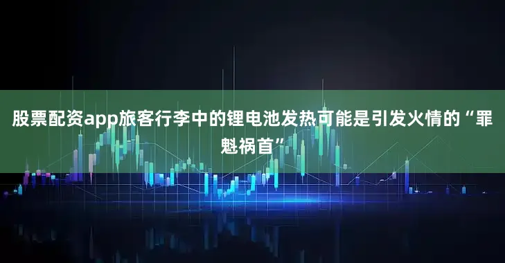 股票配资app旅客行李中的锂电池发热可能是引发火情的“罪魁祸首”