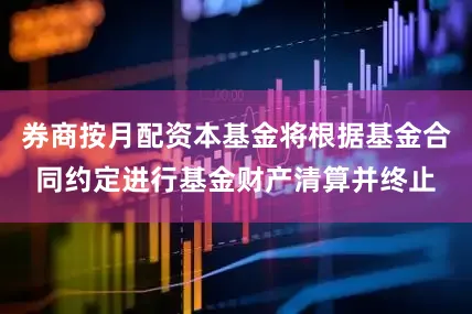 券商按月配资本基金将根据基金合同约定进行基金财产清算并终止