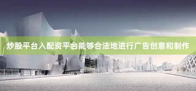 炒股平台入配资平台能够合法地进行广告创意和制作