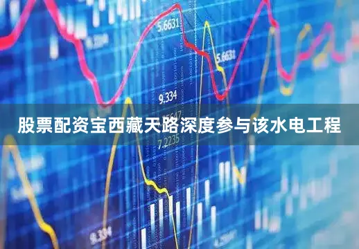 股票配资宝西藏天路深度参与该水电工程