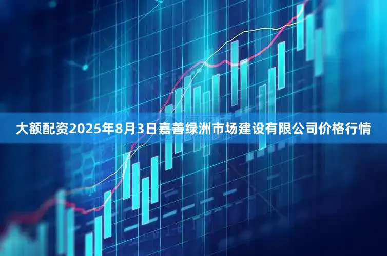 大额配资2025年8月3日嘉善绿洲市场建设有限公司价格行情