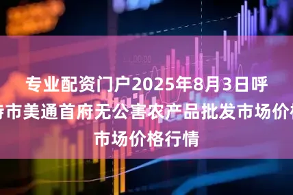 专业配资门户2025年8月3日呼和浩特市美通首府无公害农产品批发市场价格行情