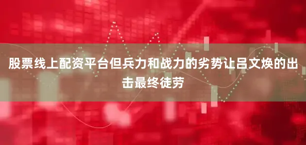 股票线上配资平台但兵力和战力的劣势让吕文焕的出击最终徒劳