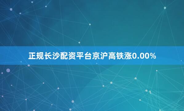 正规长沙配资平台京沪高铁涨0.00%