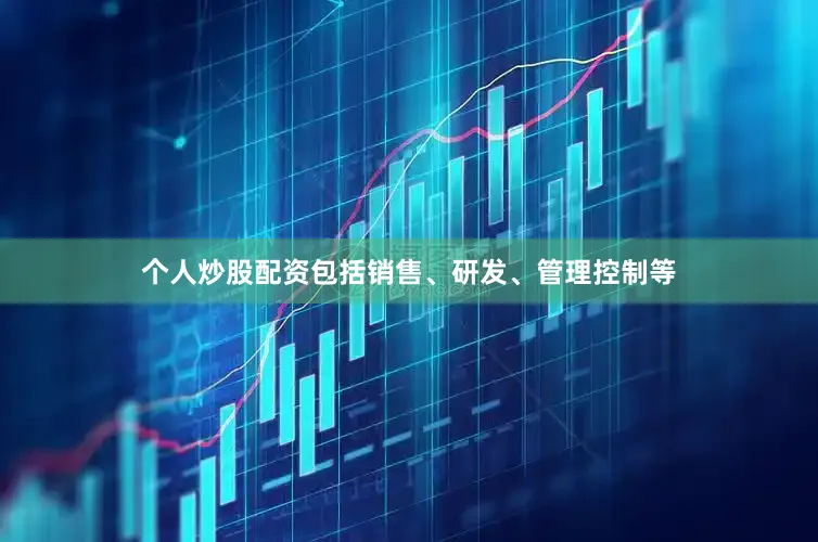 个人炒股配资包括销售、研发、管理控制等