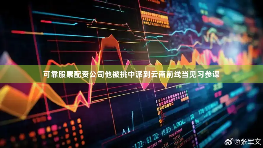可靠股票配资公司他被挑中派到云南前线当见习参谋