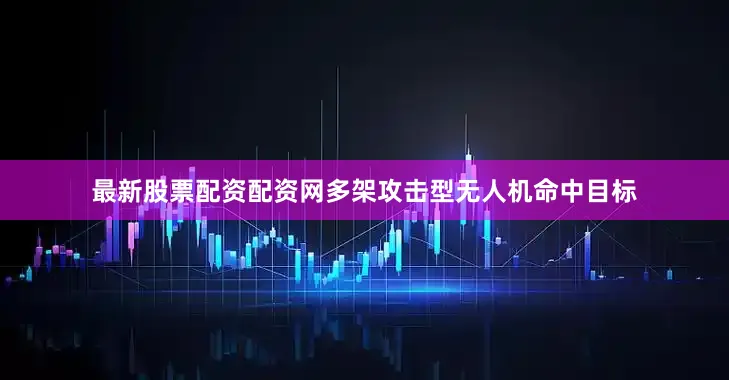 最新股票配资配资网多架攻击型无人机命中目标