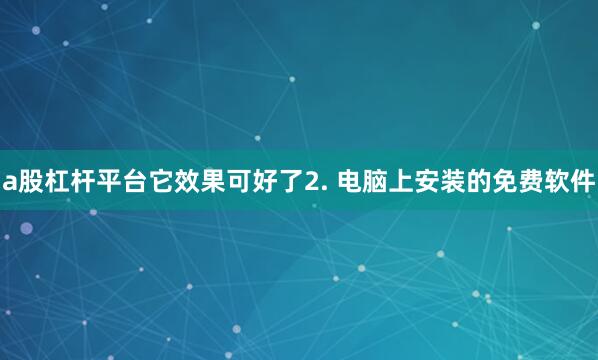 a股杠杆平台它效果可好了2. 电脑上安装的免费软件