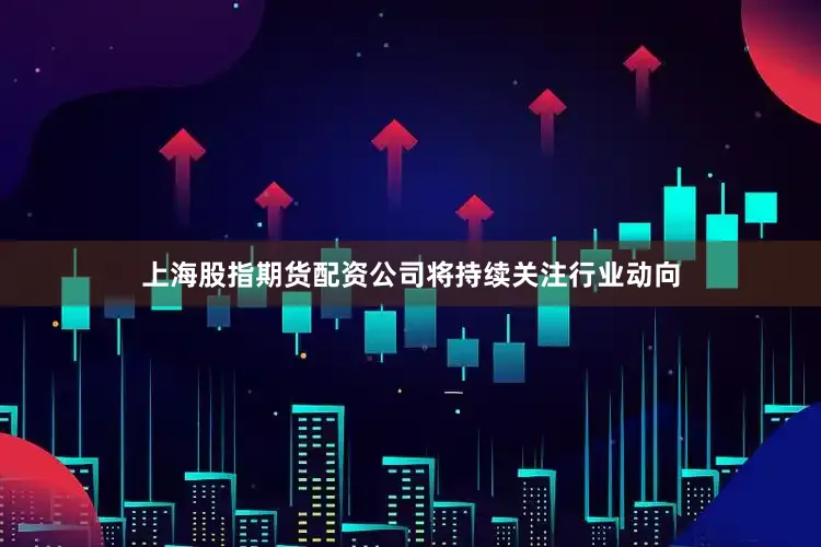 上海股指期货配资公司将持续关注行业动向