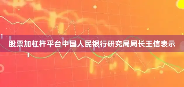 股票加杠杆平台中国人民银行研究局局长王信表示