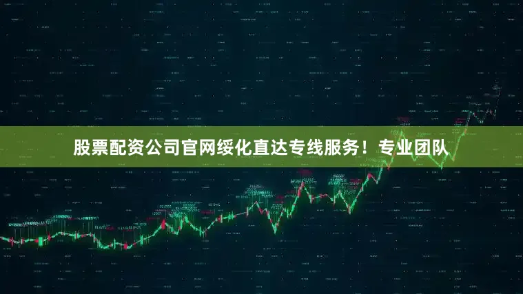 股票配资公司官网绥化直达专线服务！专业团队