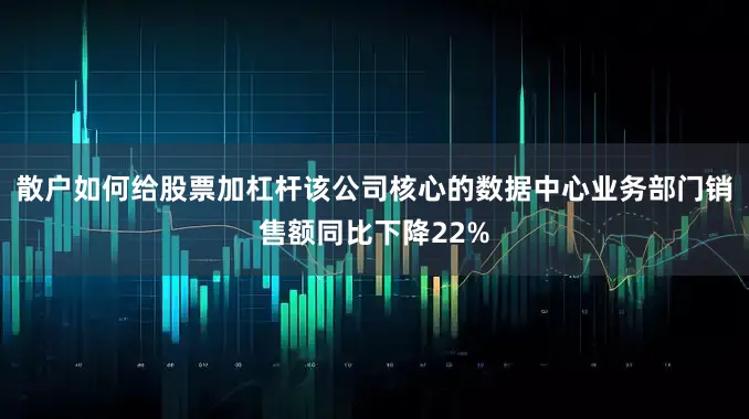 散户如何给股票加杠杆该公司核心的数据中心业务部门销售额同比下降22%