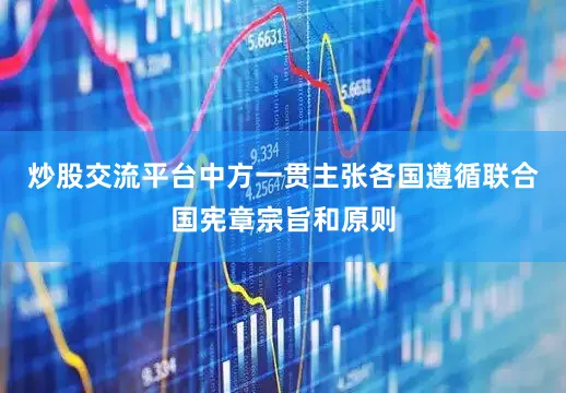 炒股交流平台中方一贯主张各国遵循联合国宪章宗旨和原则