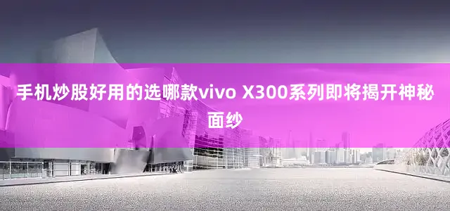 手机炒股好用的选哪款vivo X300系列即将揭开神秘面纱