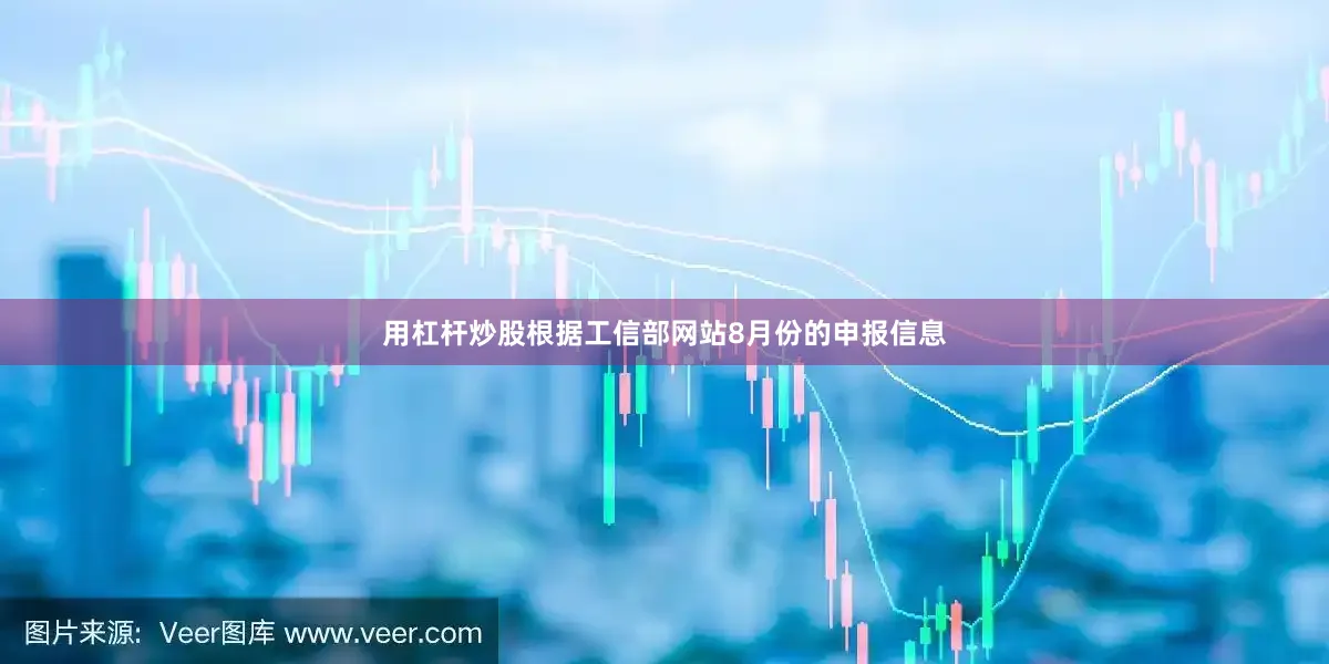 用杠杆炒股根据工信部网站8月份的申报信息