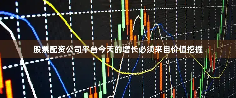 股票配资公司平台今天的增长必须来自价值挖掘