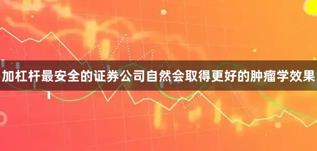 加杠杆最安全的证券公司自然会取得更好的肿瘤学效果