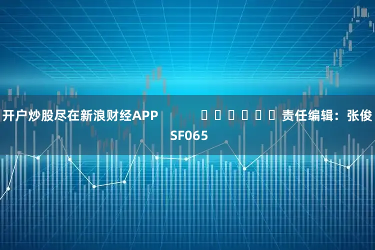 开户炒股尽在新浪财经APP            						责任编辑：张俊 SF065