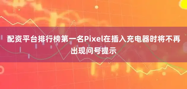 配资平台排行榜第一名Pixel在插入充电器时将不再出现问号提示